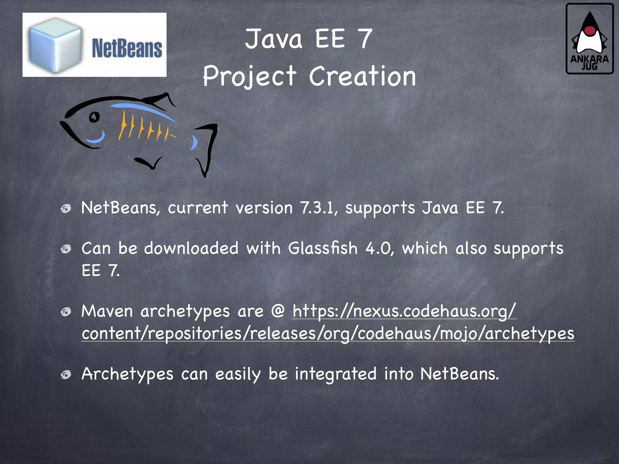 Java EE 7
Project Creation
NetBeans, current version 7.3.1, supports Java EE 7.
Can be downloaded with Glassfish 4.0, which also supports
EE 7.
Maven archetypes are @ https:/
/nexus.codehaus.org/
content/repositories/releases/org/codehaus/mojo/archetypes
Archetypes can easily be integrated into NetBeans.
 
