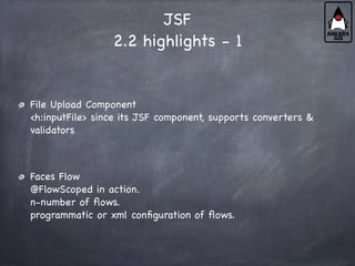 JSF
2.2 highlights - 1
File Upload Component
<h:inputFile> since its JSF component, supports converters &
validators
Faces Flow
@FlowScoped in action.
n-number of flows.
programmatic or xml configuration of flows.
 