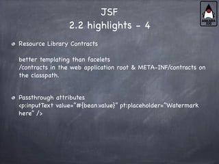 JSF
2.2 highlights - 4
Resource Library Contracts
better templating than facelets
/contracts in the web application root & META-INF/contracts on
the classpath.
Passthrough attributes
<p:inputText value=”#{bean.value}” pt:placeholder=”Watermark
here” />
 