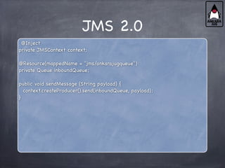 JMS 2.0
@Inject
private JMSContext context;
@Resource(mappedName = "jms/ankarajugqueue")
private Queue inboundQueue;
public void sendMessage (String payload) {
context.createProducer().send(inboundQueue, payload);
}
 
