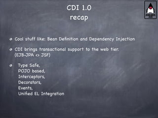 CDI 1.0
recap
Cool stuff like: Bean Definition and Dependency Injection
CDI brings transactional support to the web tier.
(EJB-JPA <> JSF)
Type Safe,
POJO based,
Interceptors,
Decorators,
Events,
Unified EL Integration
 
