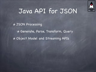 Java API for JSON
JSON Processing
Generate, Parse, Transform, Query
Object Model and Streaming APIs
 