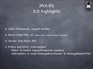 JAX-RS
2.0 highlights
Client Framework, request builder
Async Client API, w/ java.util.concurrent.Future
Server Side Async API
Filters and Entity Interceptors,
filters to modify request/response headers.
interceptors to wrap MessageBodyReader & MessageBodyWriter
 