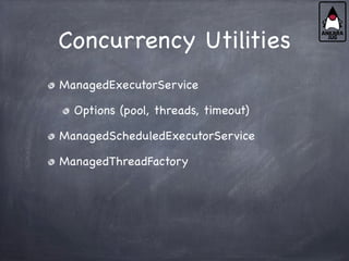 Concurrency Utilities
ManagedExecutorService
Options (pool, threads, timeout)
ManagedScheduledExecutorService
ManagedThreadFactory
 