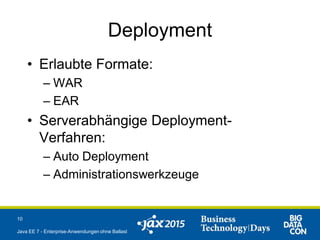 Deployment
• Erlaubte Formate:
– WAR
– EAR
• Serverabhängige Deployment-
Verfahren:
– Auto Deployment
– Administrationswerkzeuge
10
Java EE 7 - Enterprise-Anwendungen ohne Ballast
 