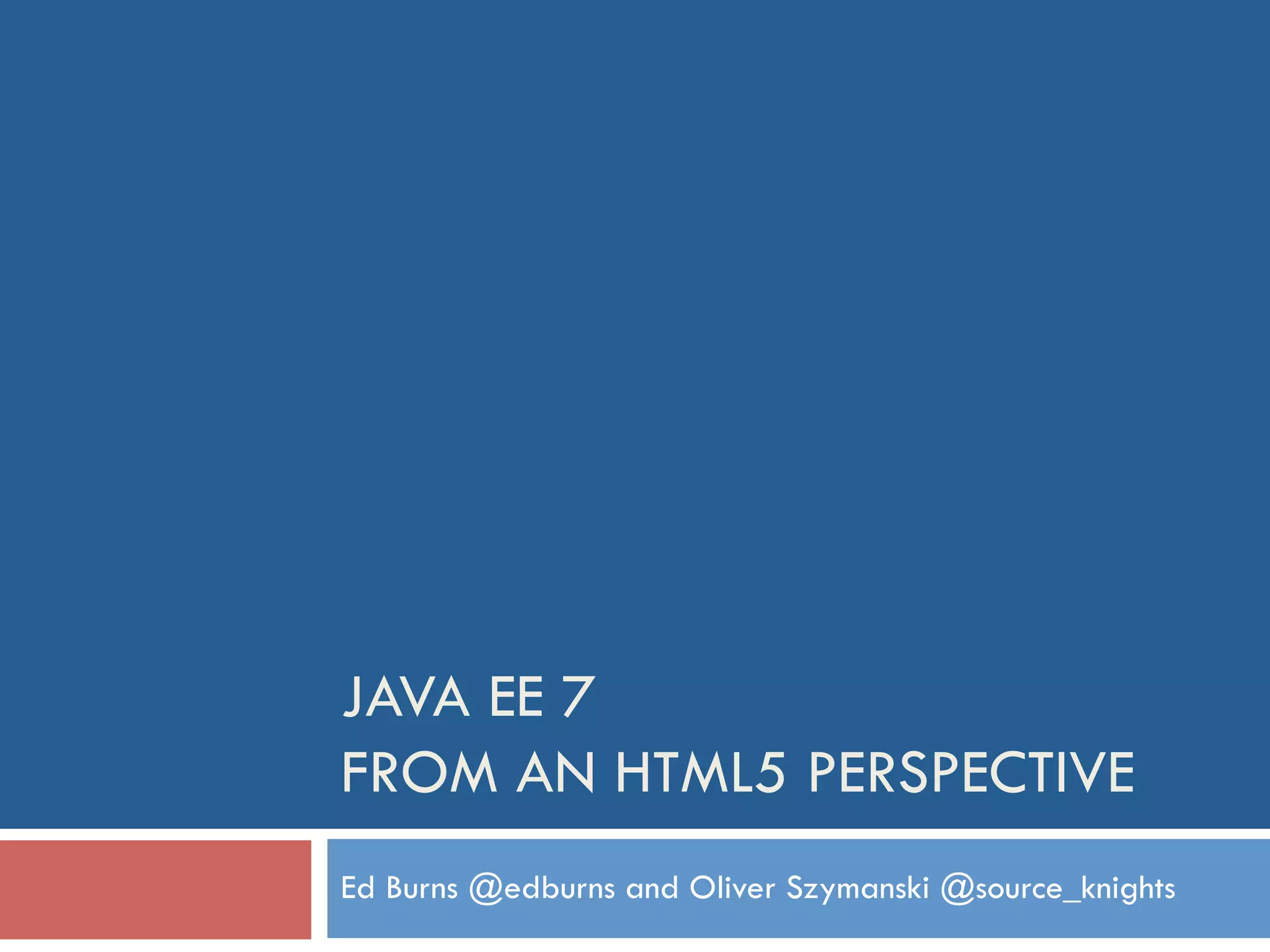JAVA EE 7 FROM AN HTML5 PERSPECTIVE Ed Burns @edburns and Oliver Szymanski @source_knights 