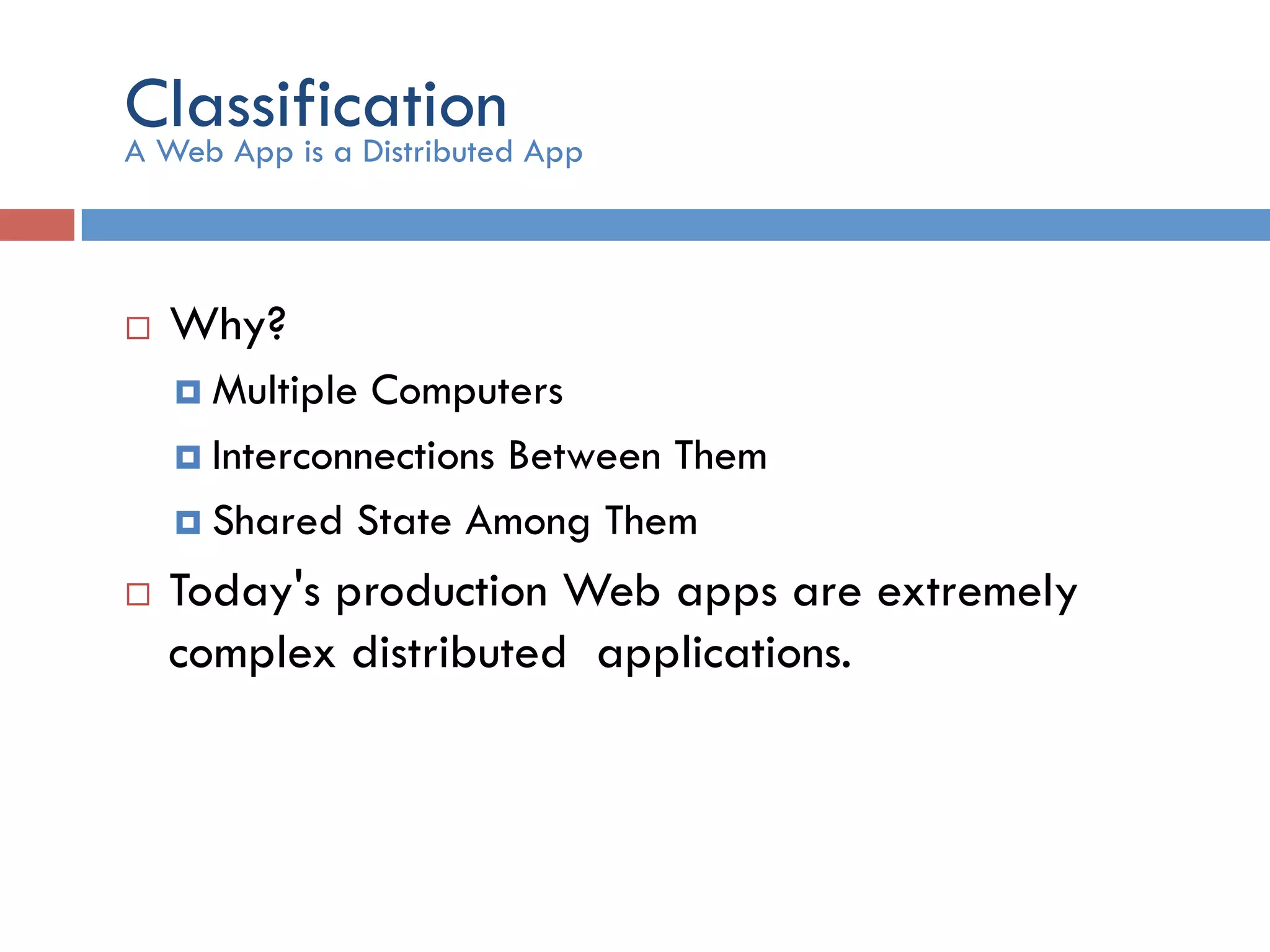 Classification ¨  Why? ¤  Multiple Computers ¤  Interconnections Between Them ¤  Shared State Among Them ¨  Today's production Web apps are extremely complex distributed applications. A Web App is a Distributed App 