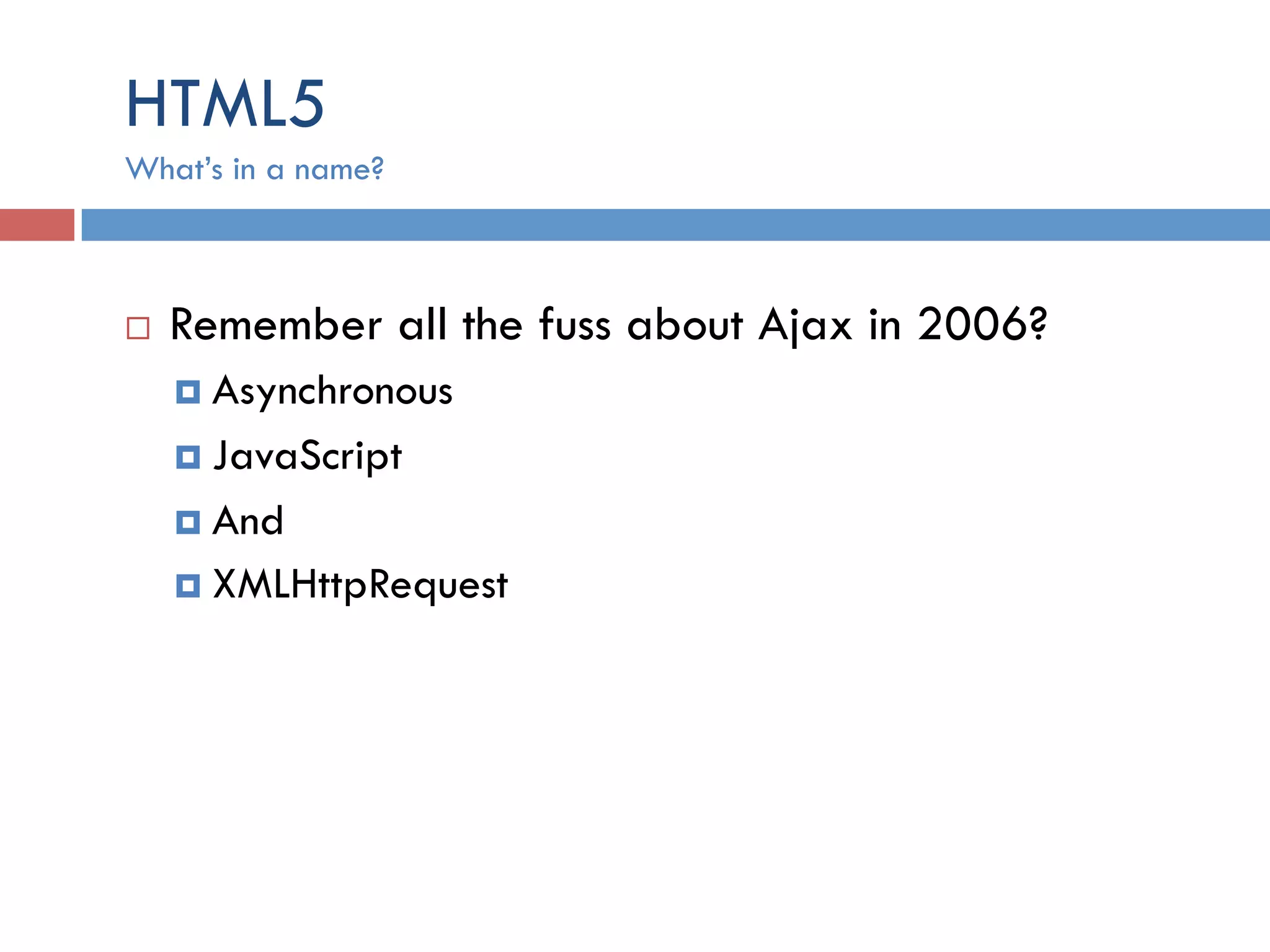 HTML5 ¨  Remember all the fuss about Ajax in 2006? ¤  Asynchronous ¤  JavaScript ¤  And ¤  XMLHttpRequest What’s in a name? 