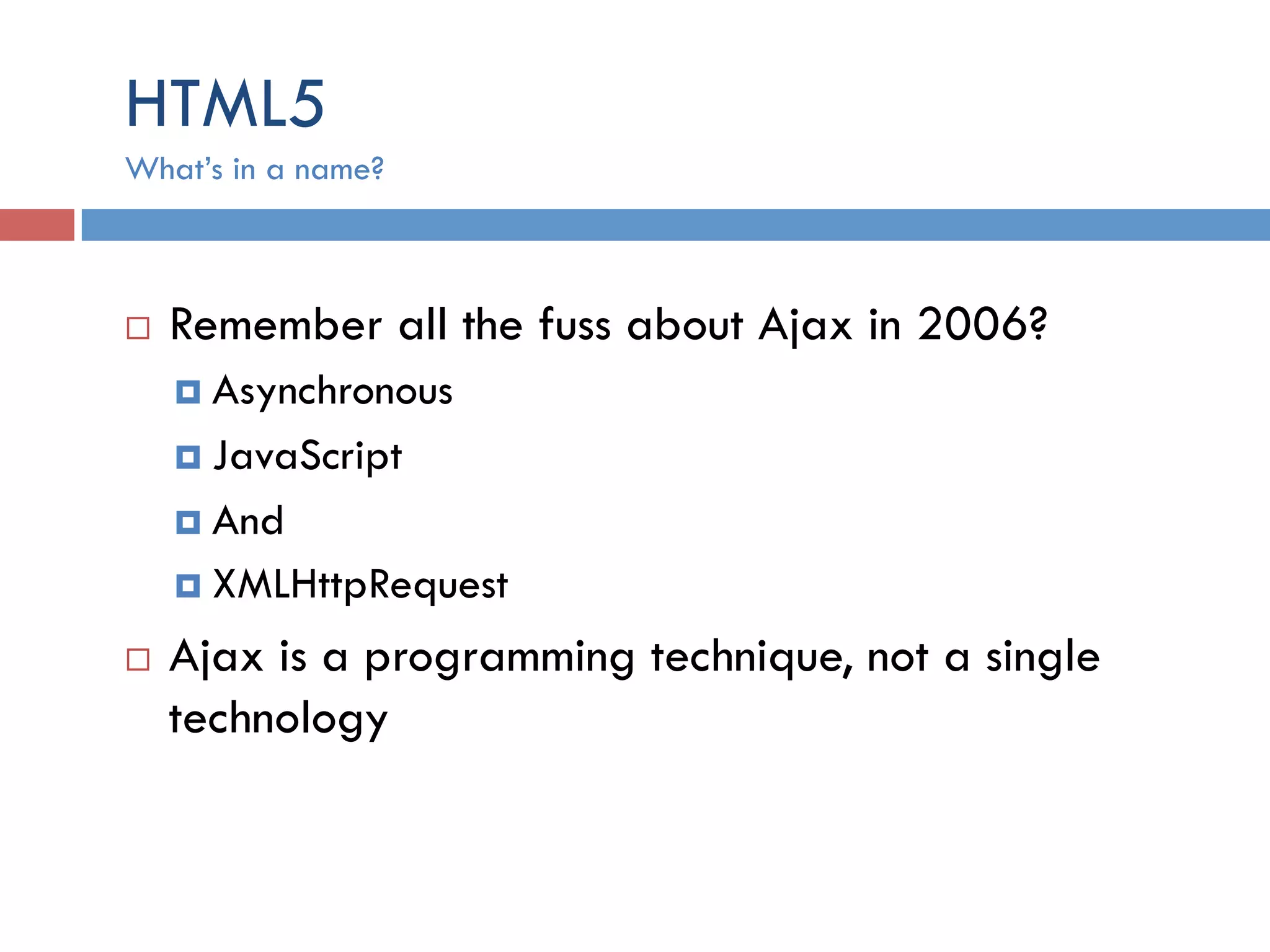 HTML5 ¨  Remember all the fuss about Ajax in 2006? ¤  Asynchronous ¤  JavaScript ¤  And ¤  XMLHttpRequest ¨  Ajax is a programming technique, not a single technology What’s in a name? 
