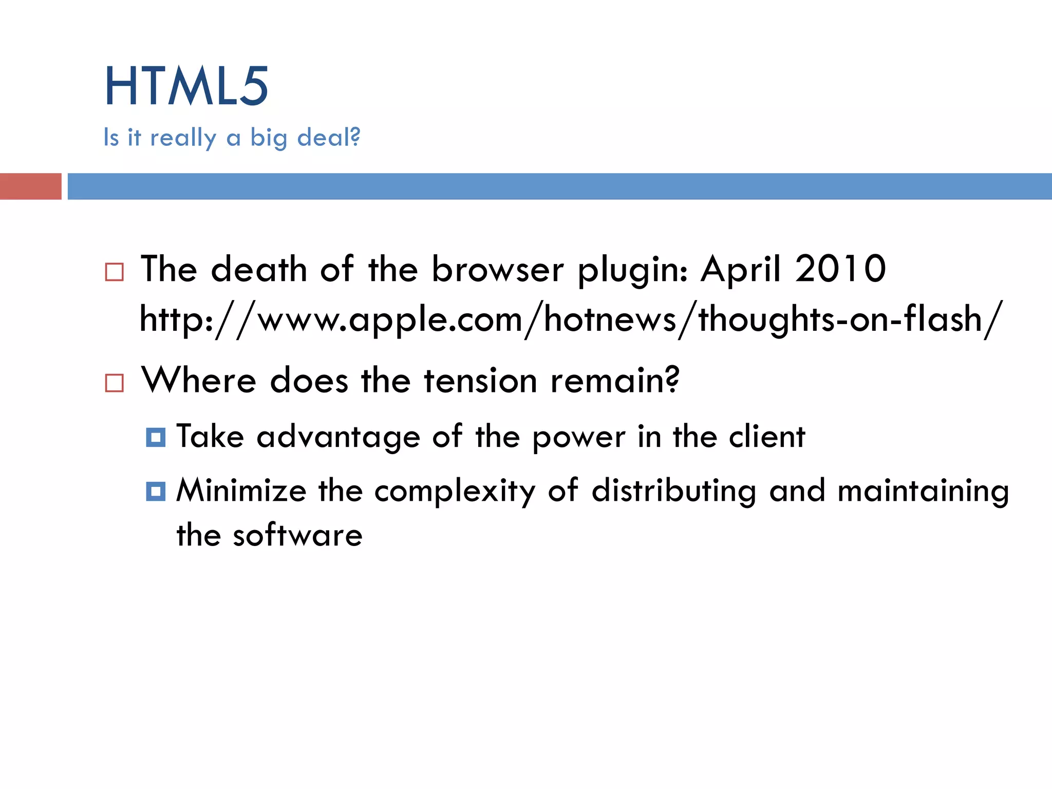 HTML5 ¨  The death of the browser plugin: April 2010 http://www.apple.com/hotnews/thoughts-on-flash/ ¨  Where does the tension remain? ¤  Take advantage of the power in the client ¤  Minimize the complexity of distributing and maintaining the software Is it really a big deal? 