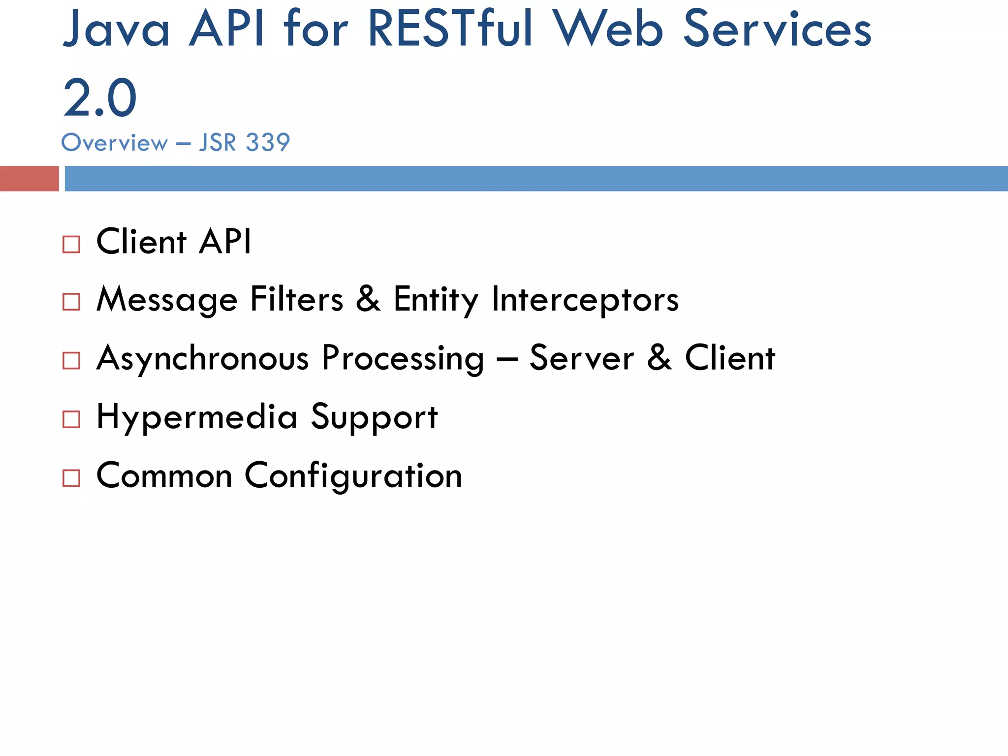 Java API for RESTful Web Services 2.0 ¨  Client API ¨  Message Filters & Entity Interceptors ¨  Asynchronous Processing – Server & Client ¨  Hypermedia Support ¨  Common Configuration Overview – JSR 339 