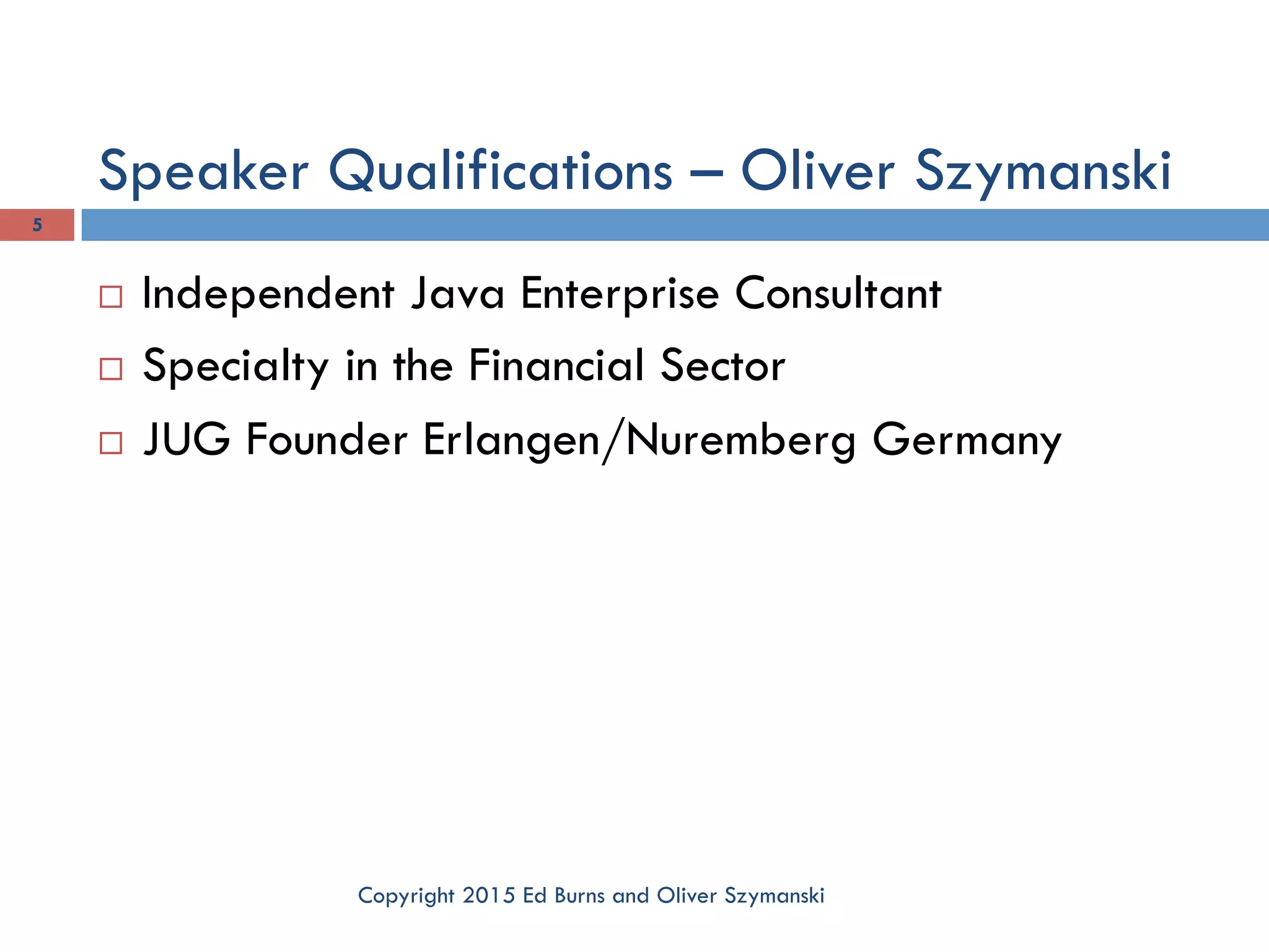 Speaker Qualifications – Oliver Szymanski Copyright 2015 Ed Burns and Oliver Szymanski 5 ¨  Independent Java Enterprise Consultant ¨  Specialty in the Financial Sector ¨  JUG Founder Erlangen/Nuremberg Germany 