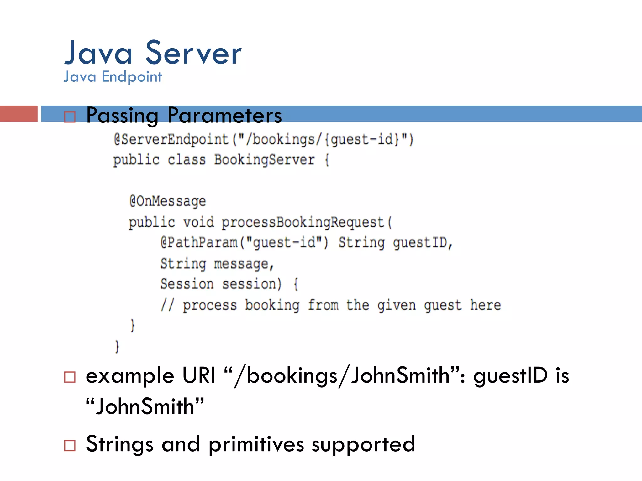 Java Server ¨  Passing Parameters ¨  example URI “/bookings/JohnSmith”: guestID is “JohnSmith” ¨  Strings and primitives supported Java Endpoint 