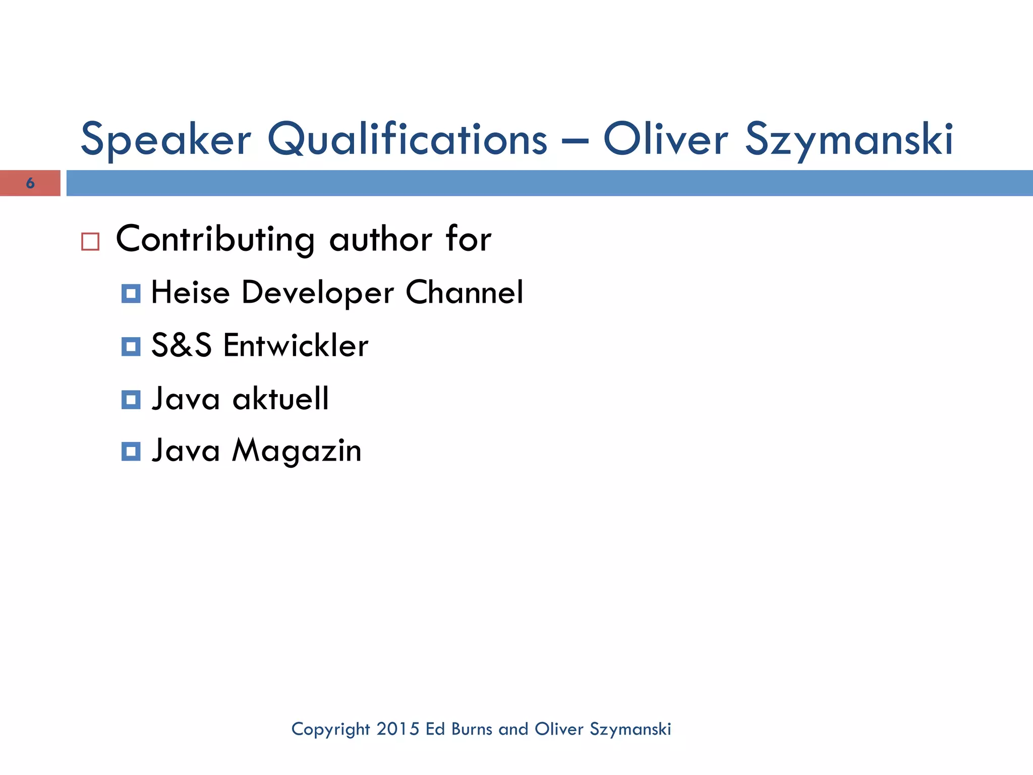 Speaker Qualifications – Oliver Szymanski Copyright 2015 Ed Burns and Oliver Szymanski 6 ¨  Contributing author for ¤  Heise Developer Channel ¤  S&S Entwickler ¤  Java aktuell ¤  Java Magazin 