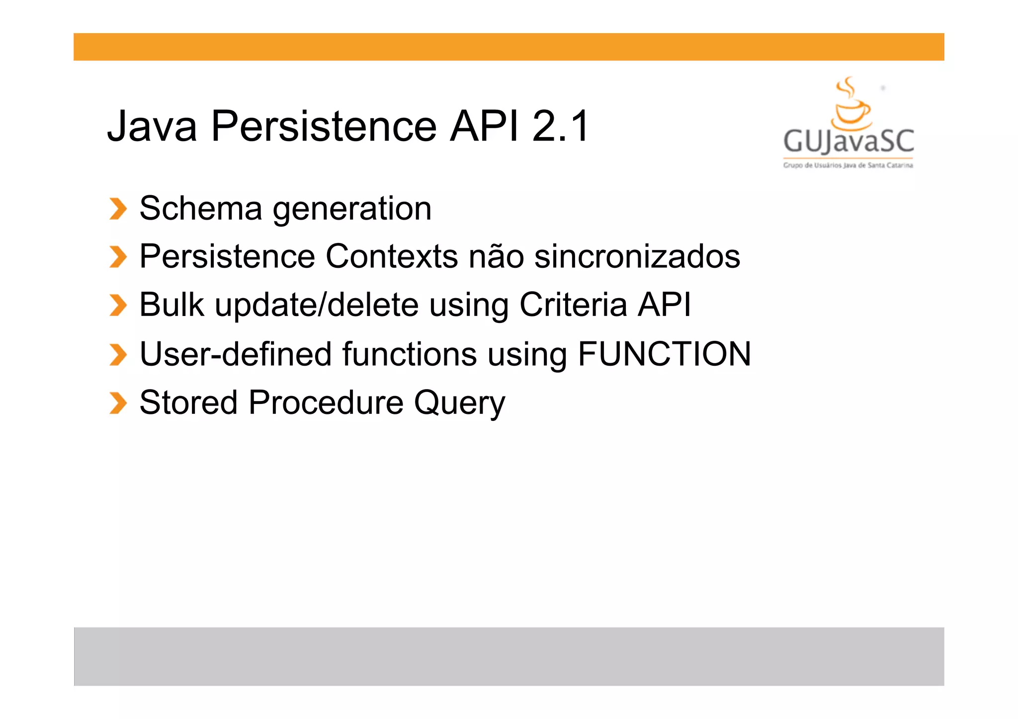 Java Persistence API 2.1
!
!
!
!
!

  Schema generation
  Persistence Contexts não sincronizados
  Bulk update/delete using Criteria API
  User-defined functions using FUNCTION
  Stored Procedure Query

 