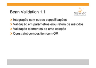 Bean Validation 1.1
!
!
!
!

  Integração com outras especificações
  Validação em parâmetros e/ou retorn de métodos
  Validação elementos de uma coleção
  Constraint composition com OR

 