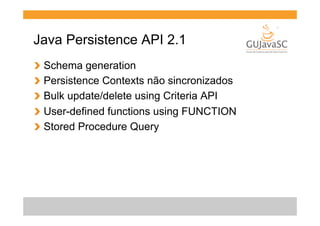 Java Persistence API 2.1
!
!
!
!
!

  Schema generation
  Persistence Contexts não sincronizados
  Bulk update/delete using Criteria API
  User-defined functions using FUNCTION
  Stored Procedure Query

 