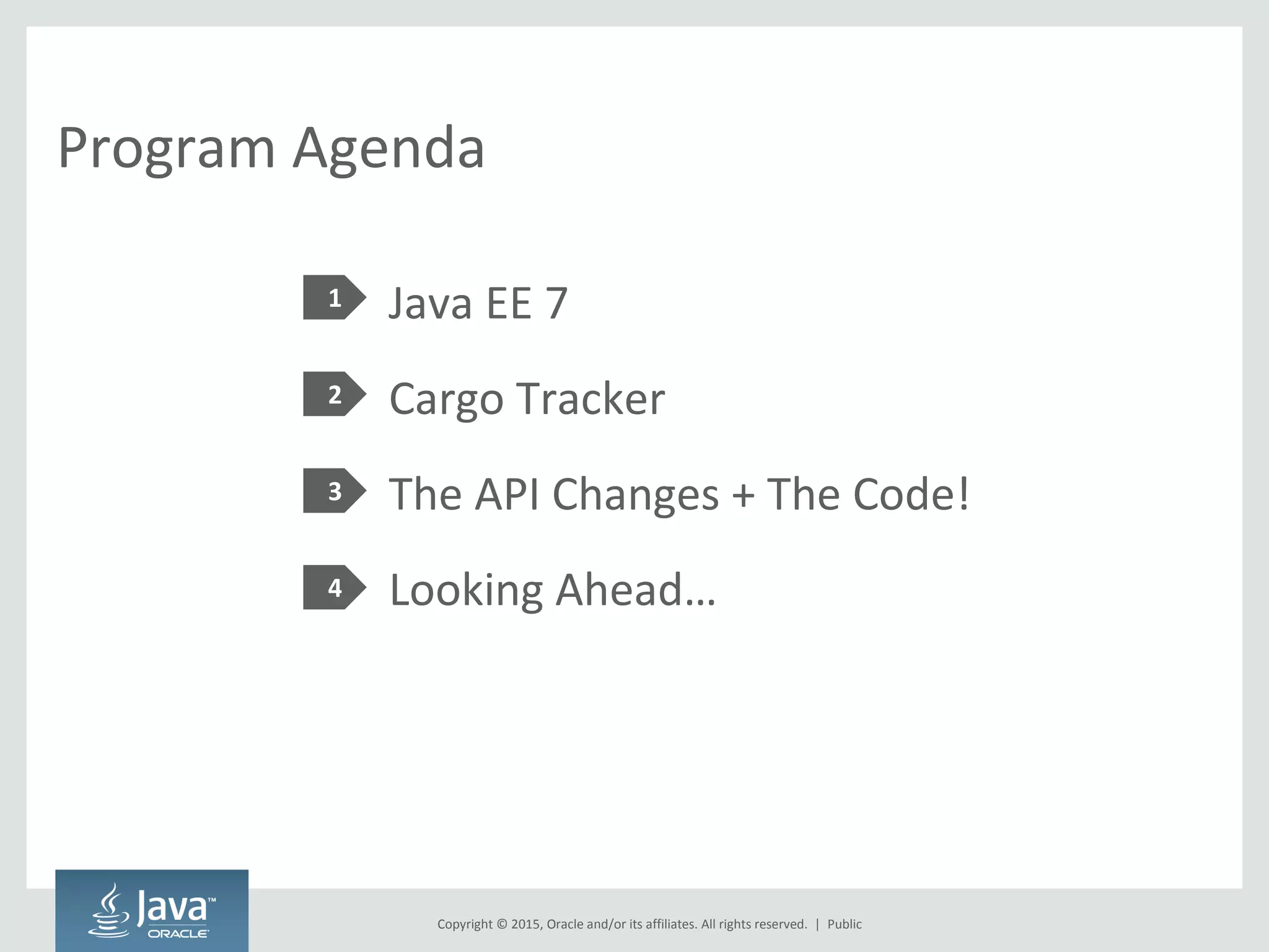 Copyright © 2015, Oracle and/or its affiliates. All rights reserved. |
Program Agenda
Java EE 7
Cargo Tracker
The API Changes + The Code!
Looking Ahead…
1
2
3
4
Public
 