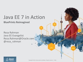 Java EE 7 in Action
BluePrints Reimagined
Reza Rahman
Java EE Evangelist
Reza.Rahman@Oracle.com
@reza_rahman
Copyright © 2015, Oracle and/or its affiliates. All rights reserved. | Public
 