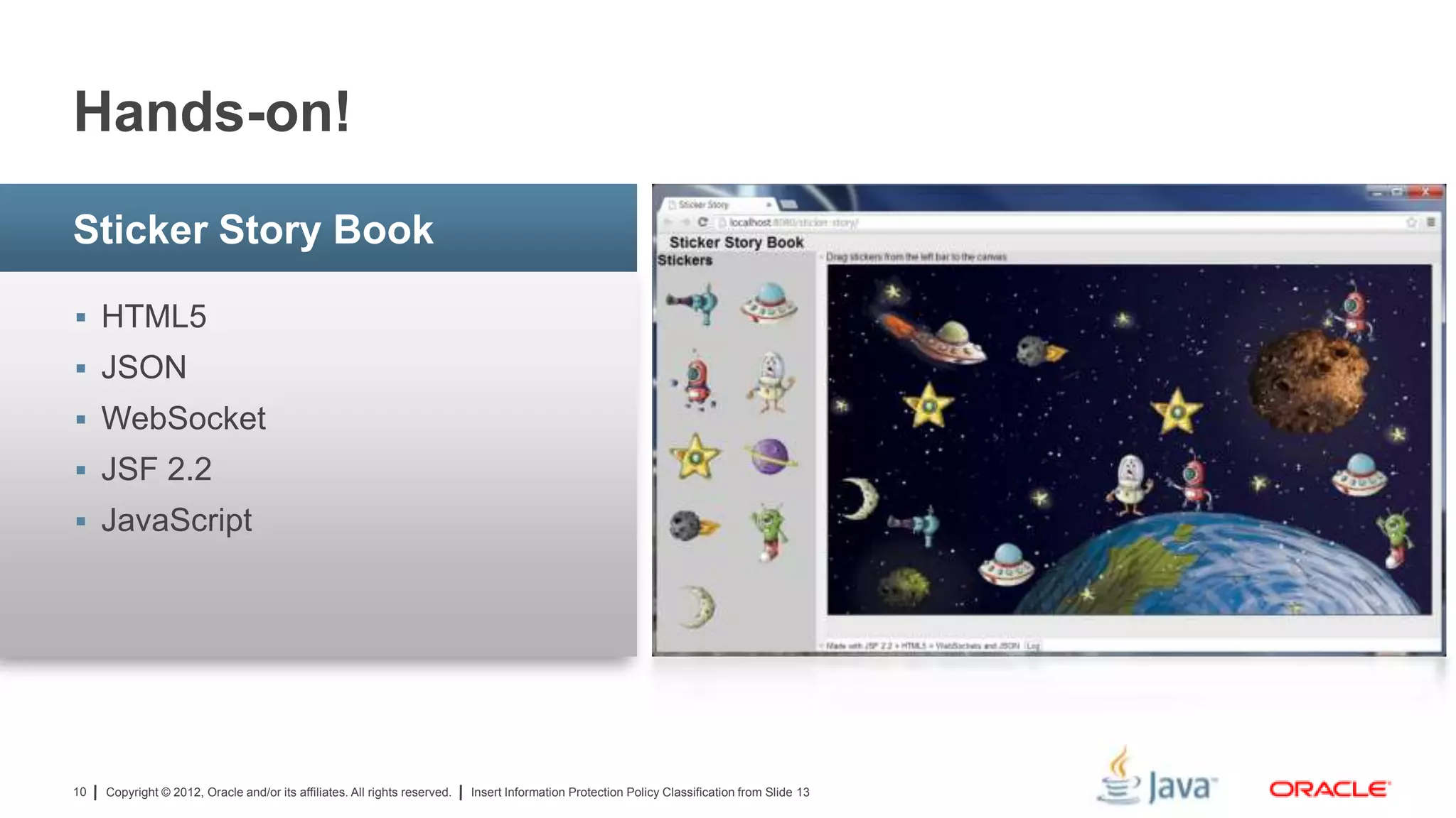 Copyright © 2012, Oracle and/or its affiliates. All rights reserved. Insert Information Protection Policy Classification from Slide 1310
 HTML5
 JSON
 WebSocket
 JSF 2.2
 JavaScript
Sticker Story Book
Hands-on!
 
