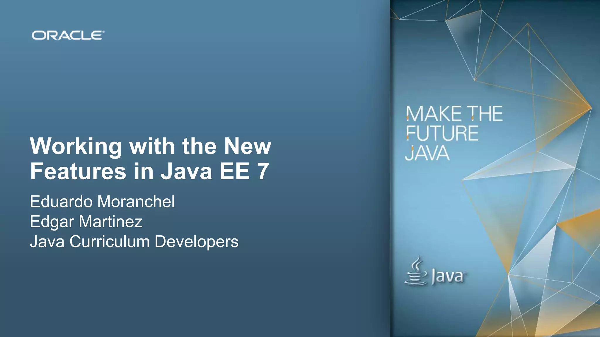 Copyright © 2012, Oracle and/or its affiliates. All rights reserved. Insert Information Protection Policy Classification from Slide 132
Working with the New
Features in Java EE 7
Eduardo Moranchel
Edgar Martinez
Java Curriculum Developers
 