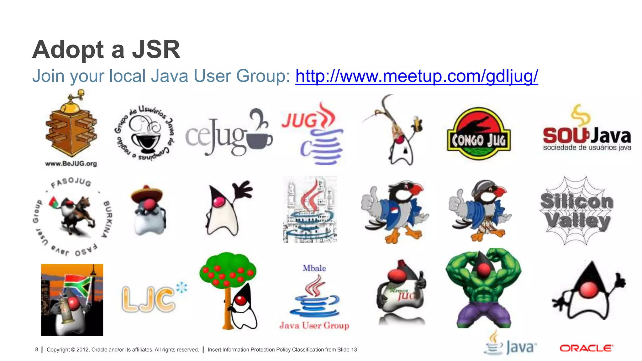 Copyright © 2012, Oracle and/or its affiliates. All rights reserved. Insert Information Protection Policy Classification from Slide 138
Adopt a JSR
Join your local Java User Group: http://www.meetup.com/gdljug/
 