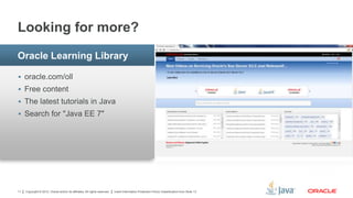 Copyright © 2012, Oracle and/or its affiliates. All rights reserved. Insert Information Protection Policy Classification from Slide 1311
 oracle.com/oll
 Free content
 The latest tutorials in Java
 Search for "Java EE 7"
Oracle Learning Library
Looking for more?
 