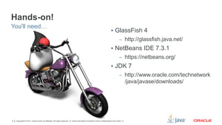 Copyright © 2012, Oracle and/or its affiliates. All rights reserved. Insert Information Protection Policy Classification from Slide 139
Hands-on!
You'll need…
 GlassFish 4
– http://glassfish.java.net/
 NetBeans IDE 7.3.1
– https://netbeans.org/
 JDK 7
– http://www.oracle.com/technetwork
/java/javase/downloads/
 