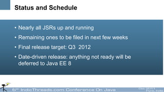 Status and Schedule


• Nearly all JSRs up and running
• Remaining ones to be filed in next few weeks
• Final release target: Q3 2012
• Date-driven release: anything not ready will be
  deferred to Java EE 8
 