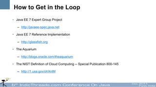 How to Get in the Loop
• Java EE 7 Expert Group Project

   – http://javaee-spec.java.net

• Java EE 7 Reference Implementation

   – http://glassfish.org

• The Aquarium

   – http://blogs.oracle.com/theaquarium

• The NIST Definition of Cloud Computing -- Special Publication 800-145

   – http://1.usa.gov/ohXnlM
 