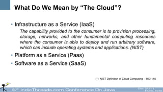 What Do We Mean by “The Cloud”?

• Infrastructure as a Service (IaaS)
   The capability provided to the consumer is to provision processing,
   storage, networks, and other fundamental computing resources
   where the consumer is able to deploy and run arbitrary software,
   which can include operating systems and applications. (NIST)
• Platform as a Service (Paas)
• Software as a Service (SaaS)

                                        (*) NIST Definition of Cloud Computing – 800-145
 