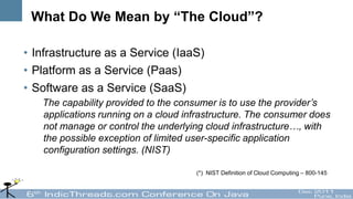 What Do We Mean by “The Cloud”?

• Infrastructure as a Service (IaaS)
• Platform as a Service (Paas)
• Software as a Service (SaaS)
   The capability provided to the consumer is to use the provider’s
   applications running on a cloud infrastructure. The consumer does
   not manage or control the underlying cloud infrastructure…, with
   the possible exception of limited user-specific application
   configuration settings. (NIST)

                                     (*) NIST Definition of Cloud Computing – 800-145
 