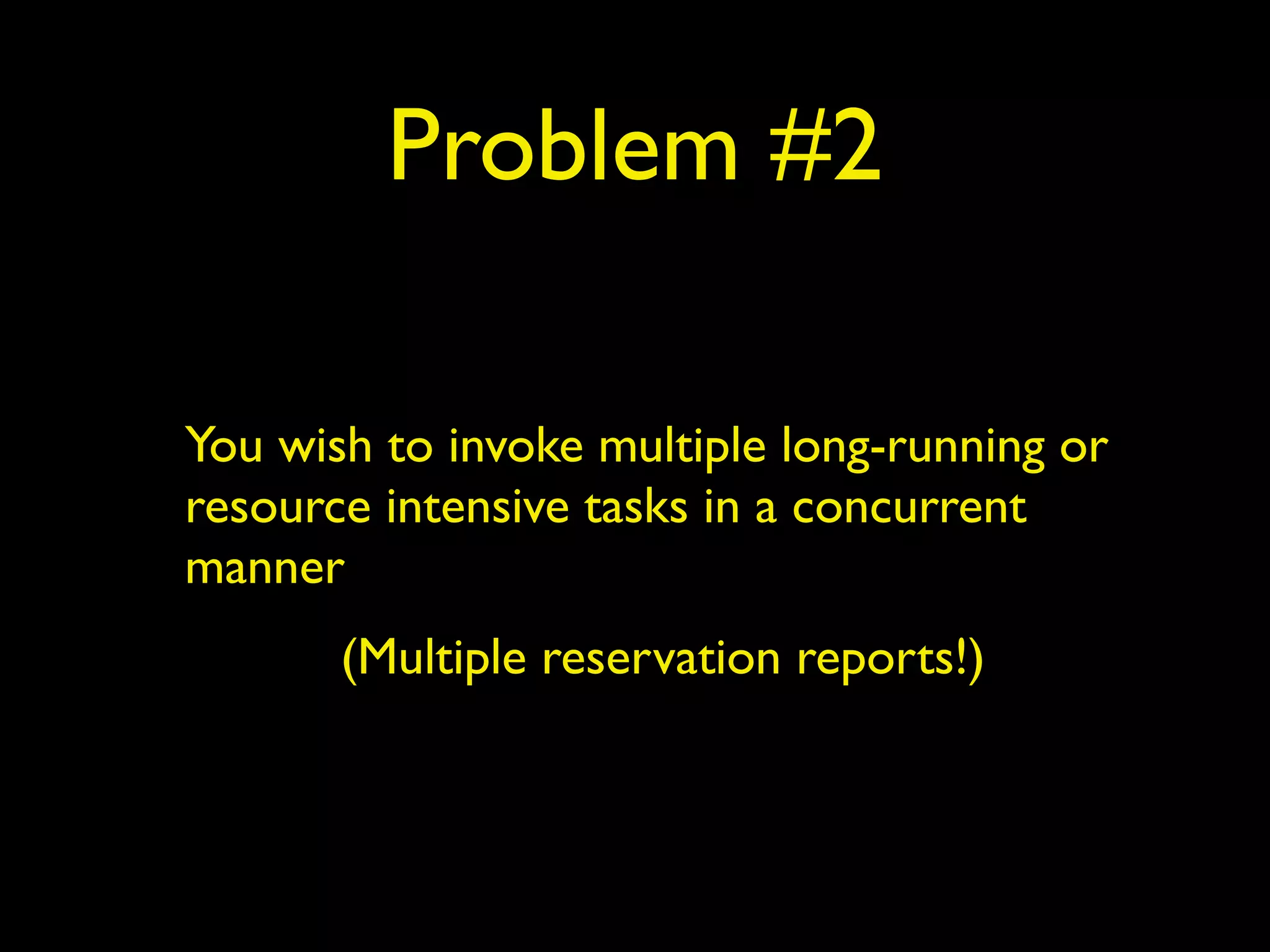 Problem #2 
You wish to invoke multiple long-running or 
resource intensive tasks in a concurrent 
manner 
(Multiple reservation reports!) 
 