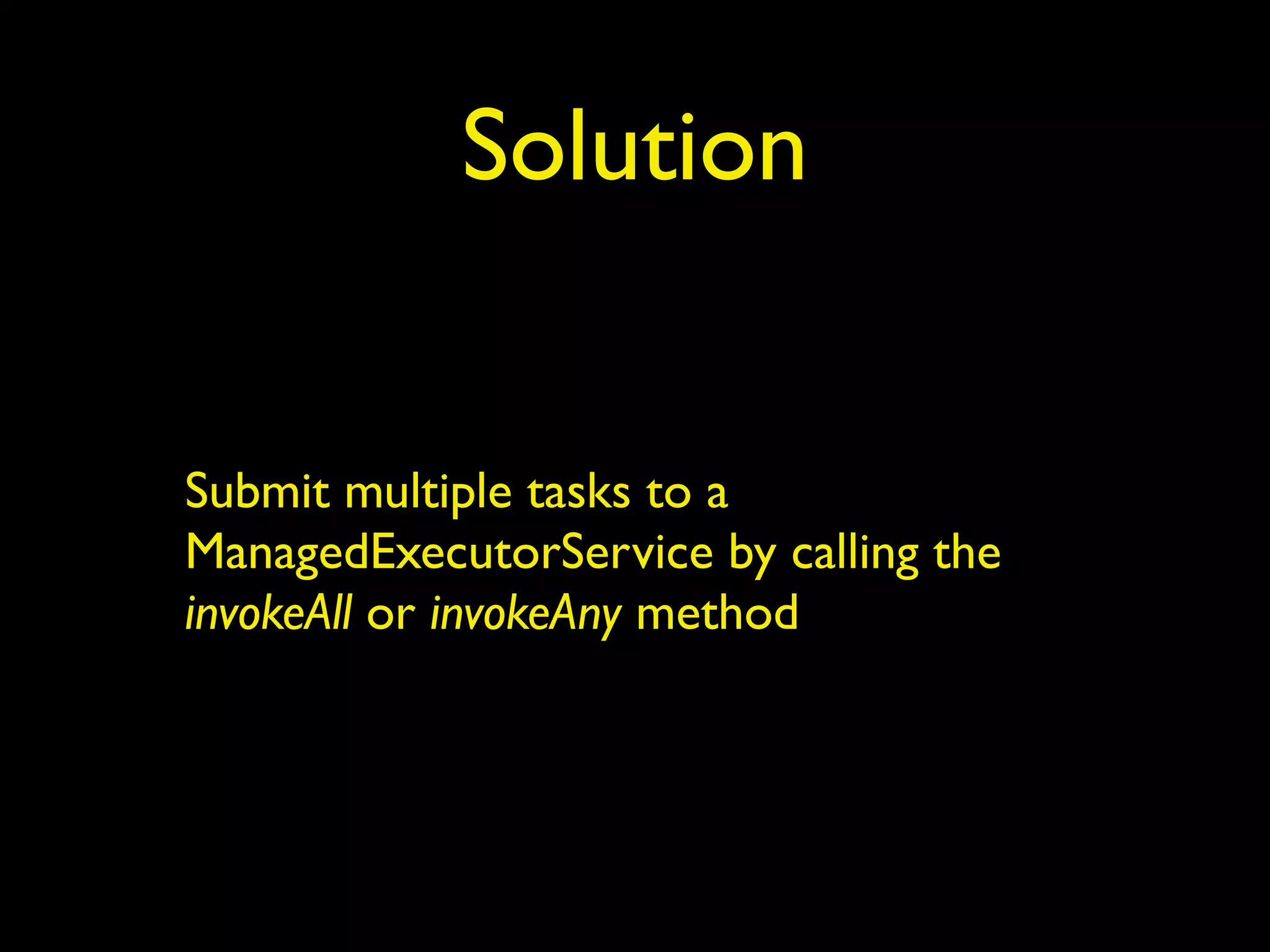 Solution 
Submit multiple tasks to a 
ManagedExecutorService by calling the 
invokeAll or invokeAny method 
 