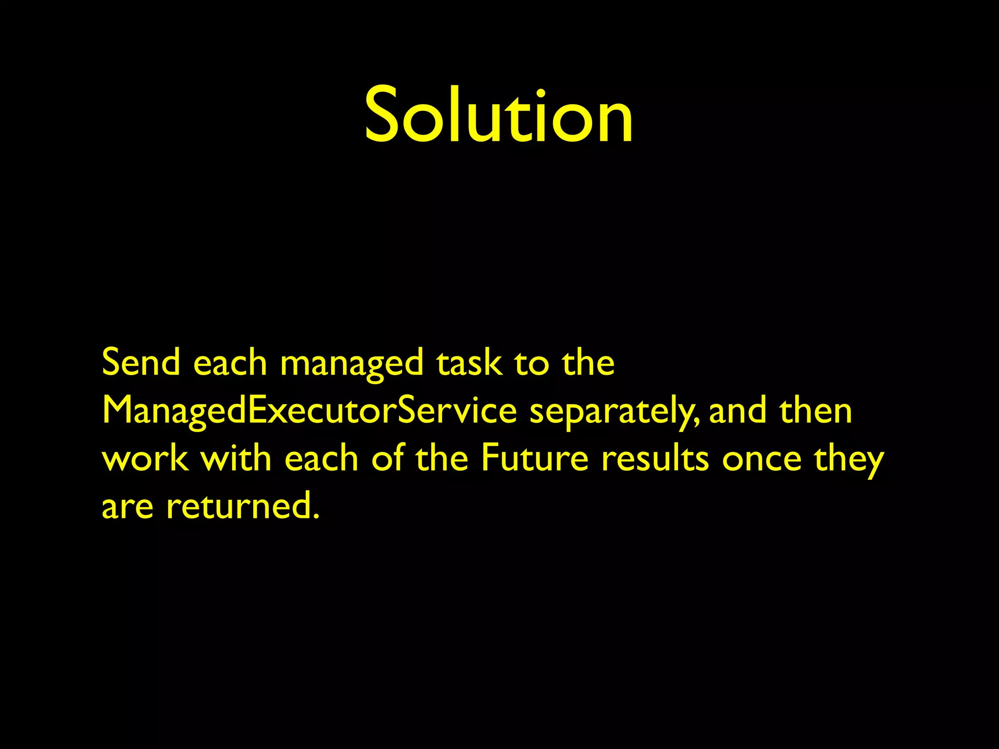 Solution 
Send each managed task to the 
ManagedExecutorService separately, and then 
work with each of the Future results once they 
are returned. 
 
