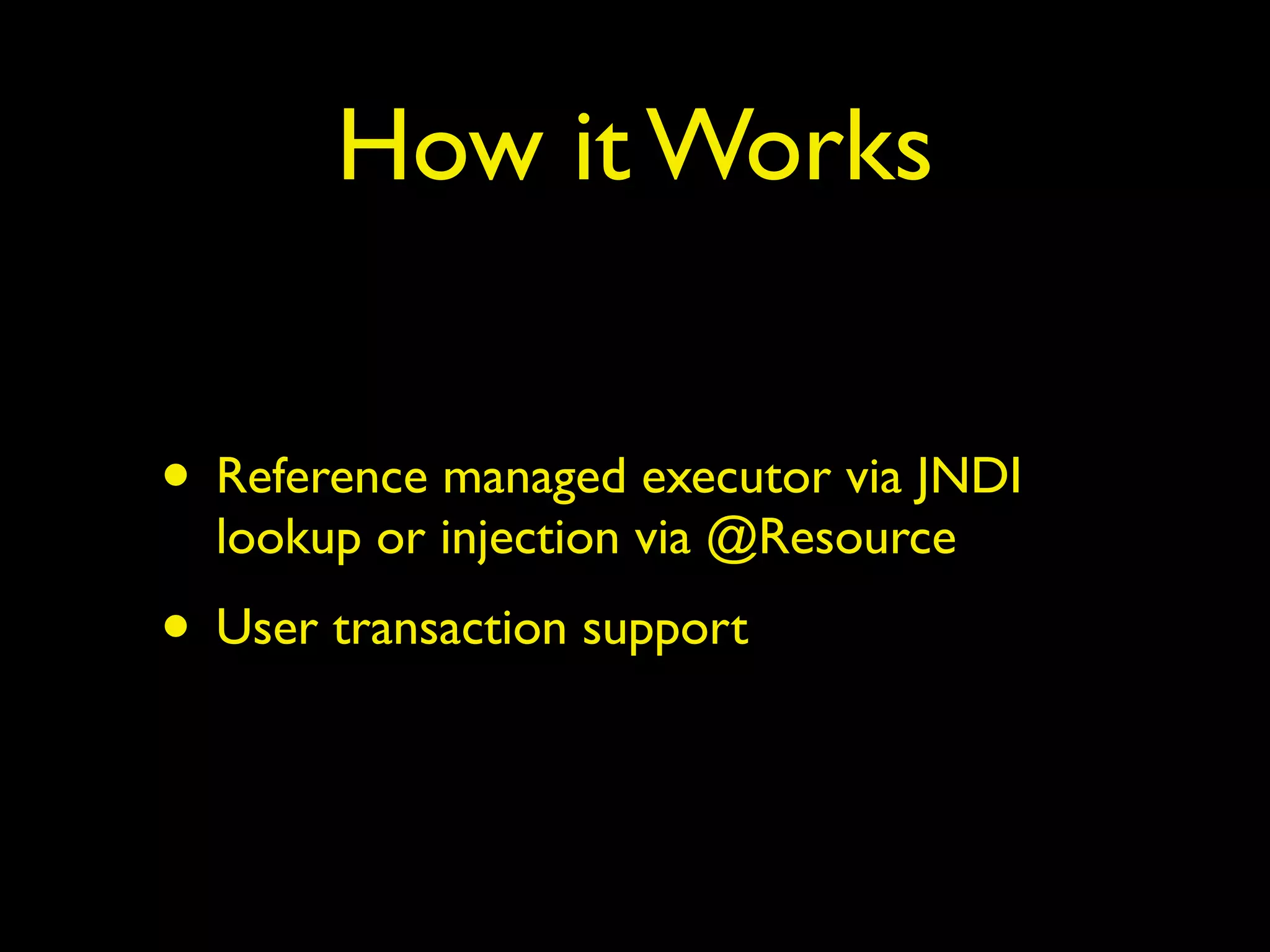 How it Works 
• Reference managed executor via JNDI 
lookup or injection via @Resource 
• User transaction support 
 