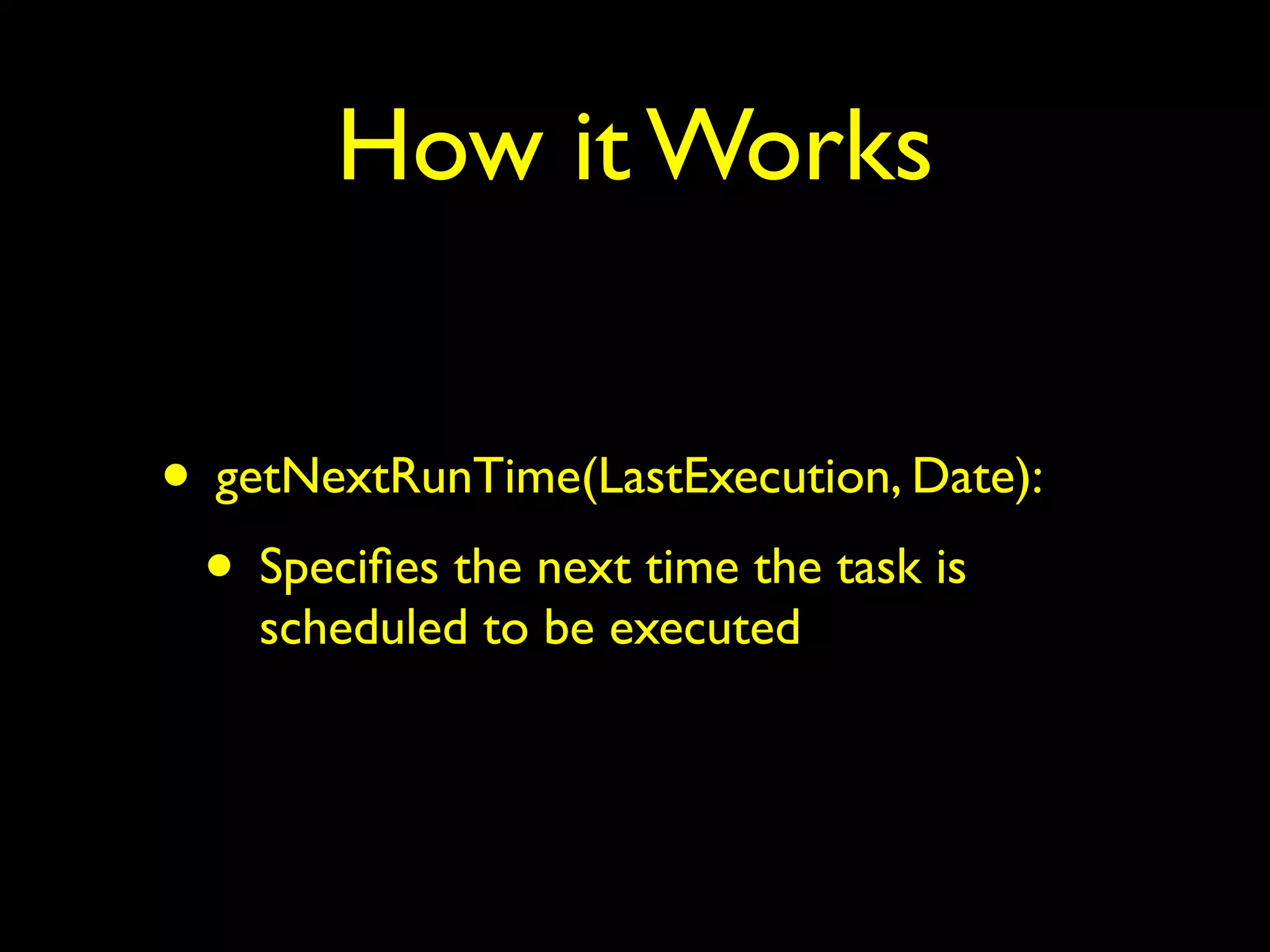 How it Works 
• getNextRunTime(LastExecution, Date): 
• Specifies the next time the task is 
scheduled to be executed 
 