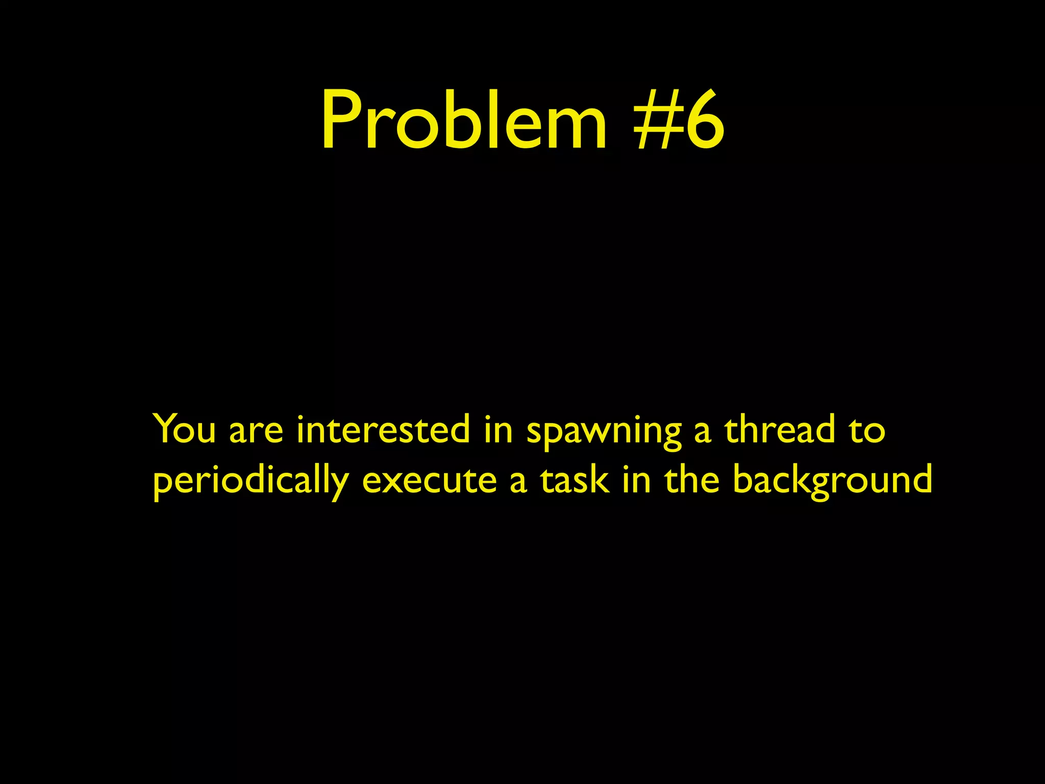 Problem #6 
You are interested in spawning a thread to 
periodically execute a task in the background 
 