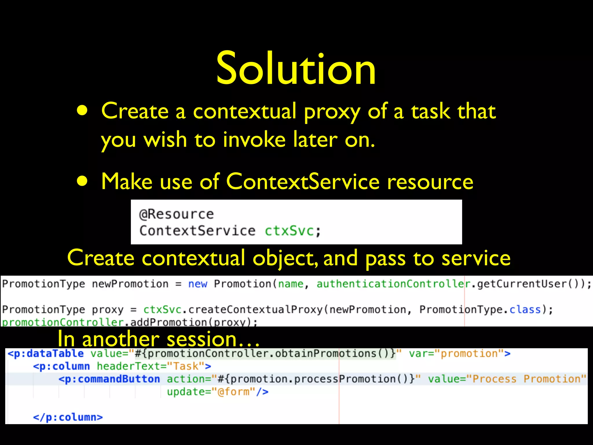 Solution 
• Create a contextual proxy of a task that 
you wish to invoke later on. 
• Make use of ContextService resource 
Create contextual object, and pass to service 
In another session… 
 