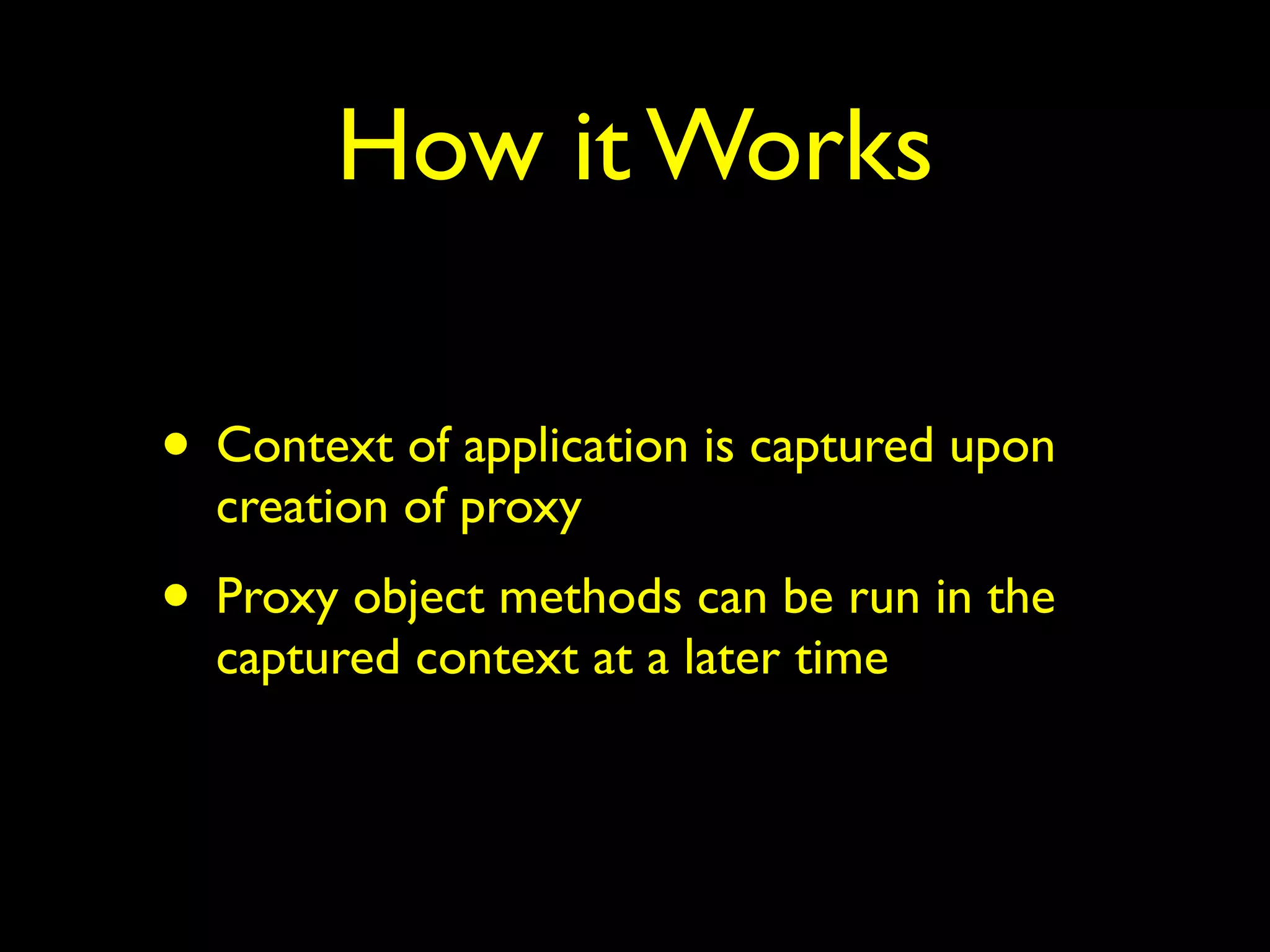 How it Works 
• Context of application is captured upon 
creation of proxy 
• Proxy object methods can be run in the 
captured context at a later time 
 