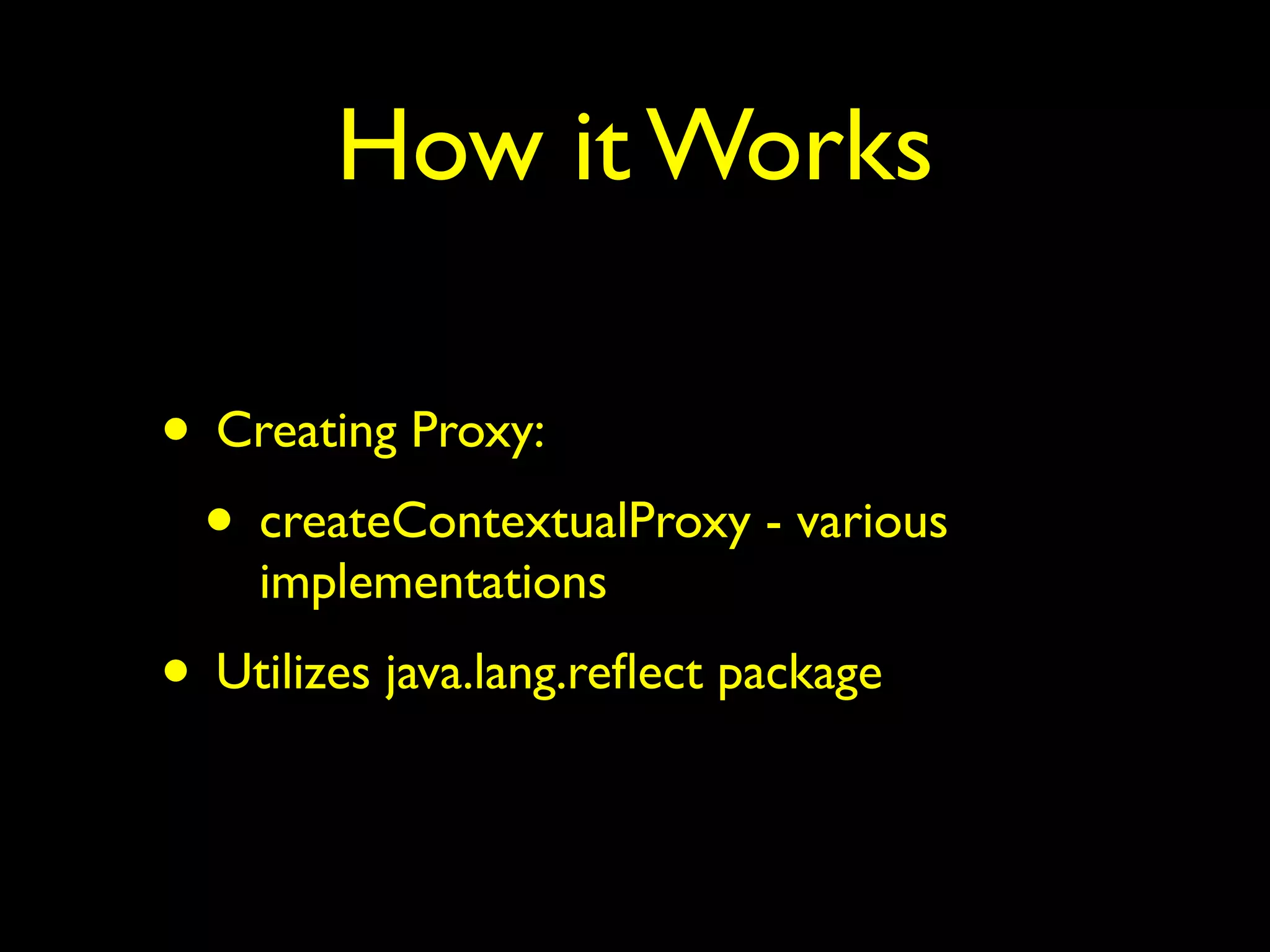 How it Works 
• Creating Proxy: 
• createContextualProxy - various 
implementations 
• Utilizes java.lang.reflect package 
 