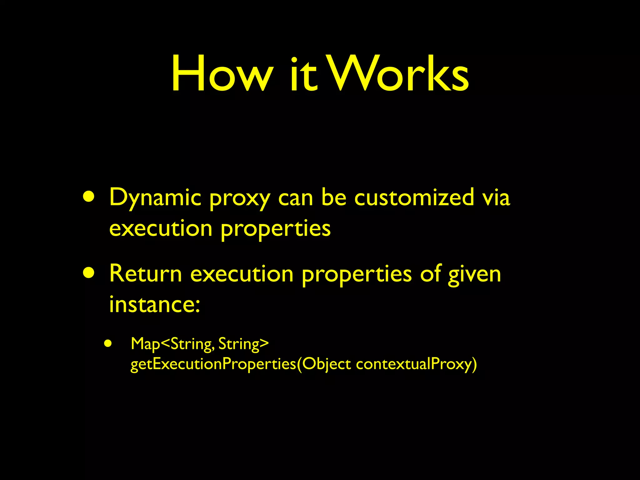 How it Works 
• Dynamic proxy can be customized via 
execution properties 
• Return execution properties of given 
instance: 
• Map<String, String> 
getExecutionProperties(Object contextualProxy) 
 