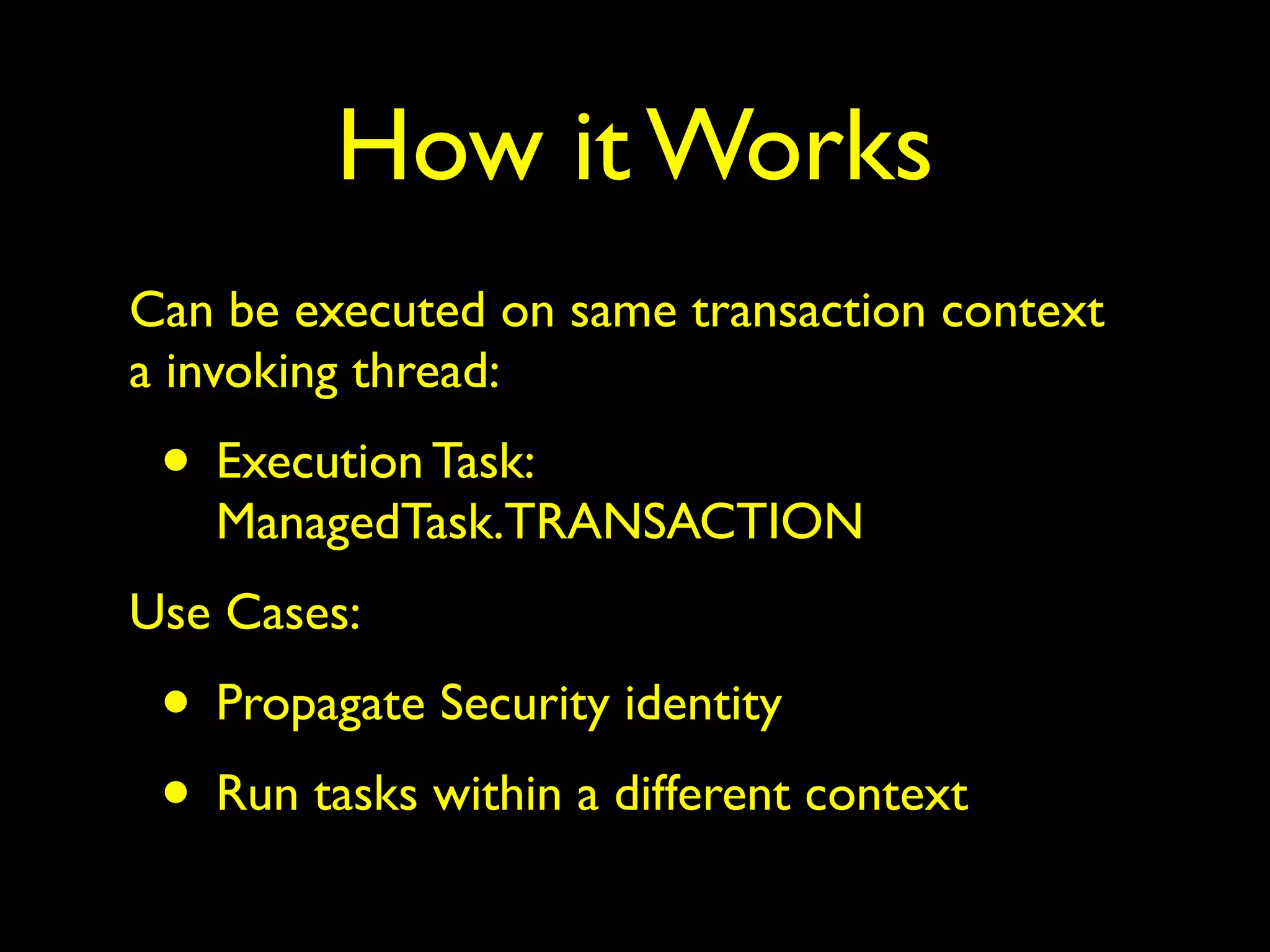 How it Works 
Can be executed on same transaction context 
a invoking thread: 
• Execution Task: 
ManagedTask.TRANSACTION 
Use Cases: 
• Propagate Security identity 
• Run tasks within a different context 
 