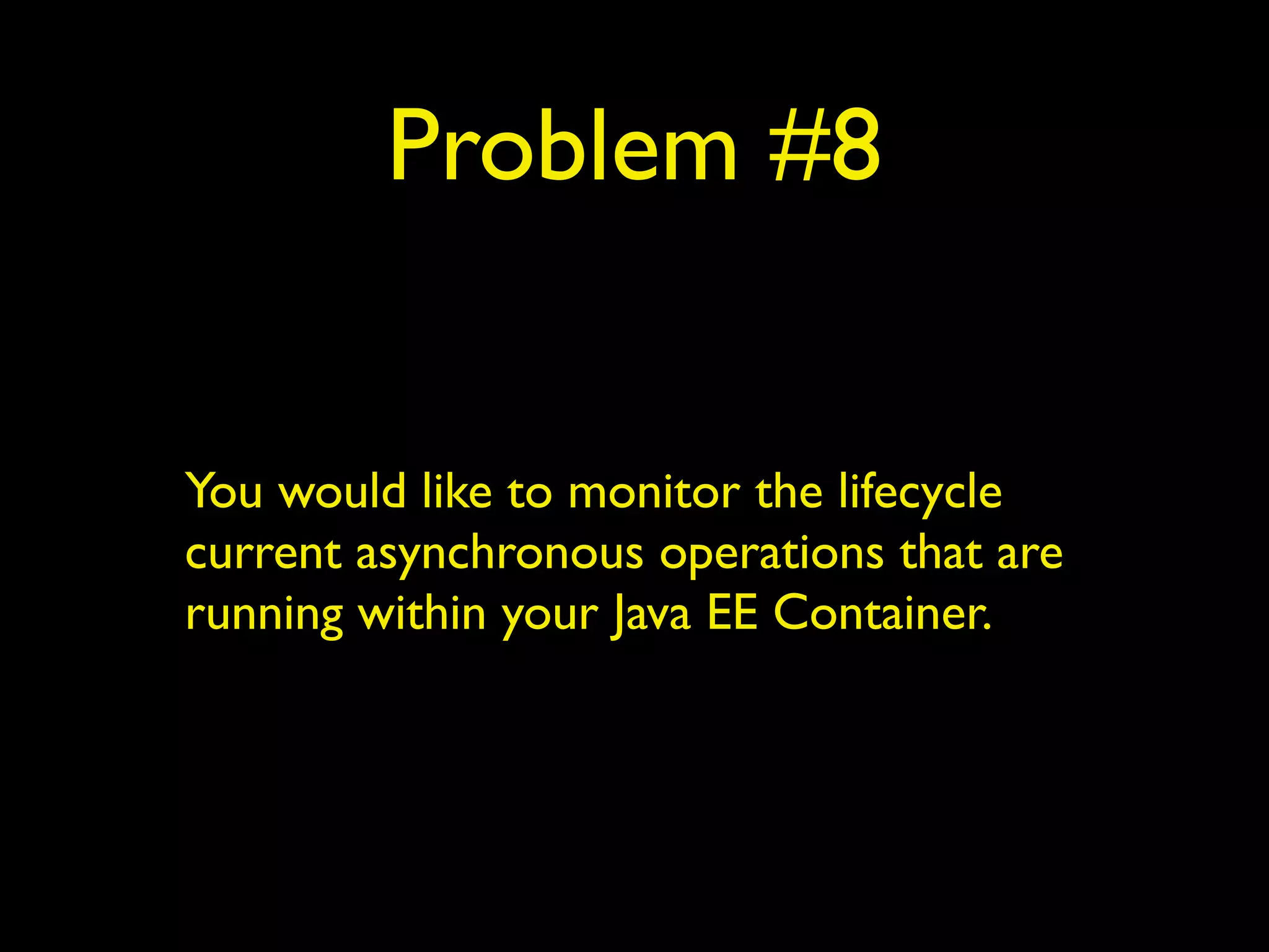 Problem #8 
You would like to monitor the lifecycle 
current asynchronous operations that are 
running within your Java EE Container. 
 