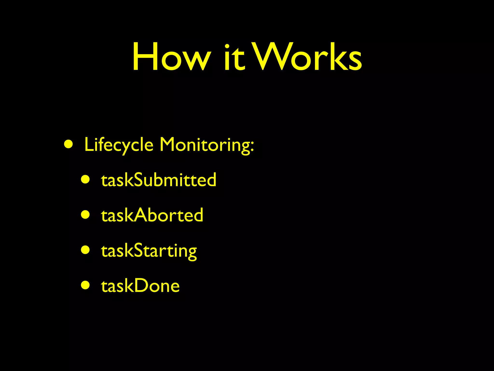 How it Works 
• Lifecycle Monitoring: 
• taskSubmitted 
• taskAborted 
• taskStarting 
• taskDone 
 