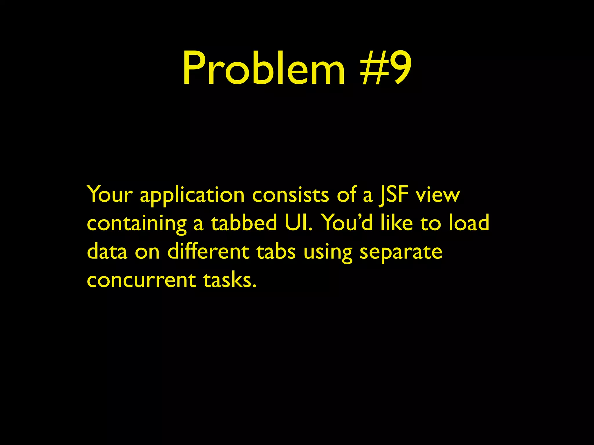 Problem #9 
Your application consists of a JSF view 
containing a tabbed UI. You’d like to load 
data on different tabs using separate 
concurrent tasks. 
 