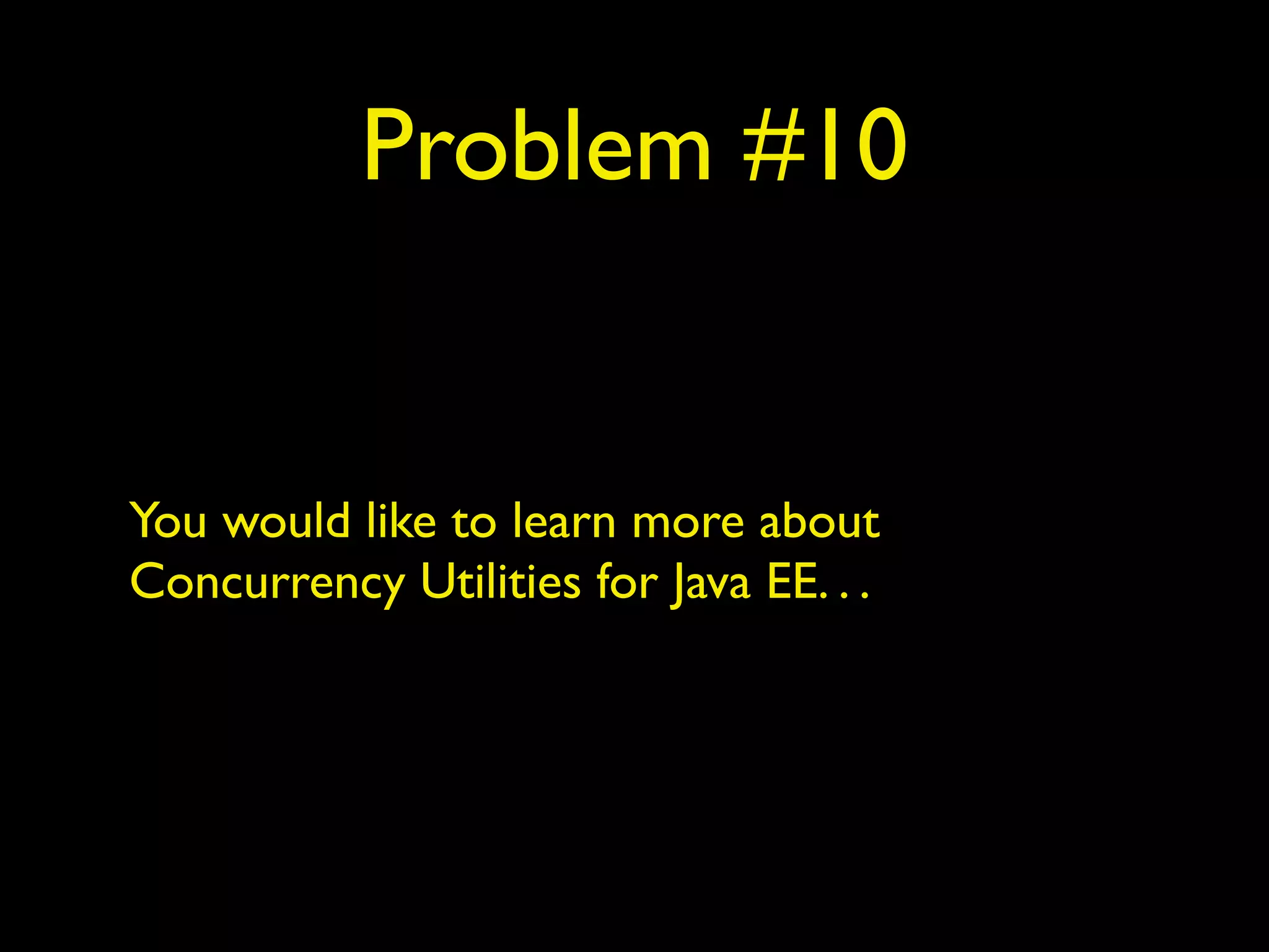 Problem #10 
You would like to learn more about 
Concurrency Utilities for Java EE. . . 
 