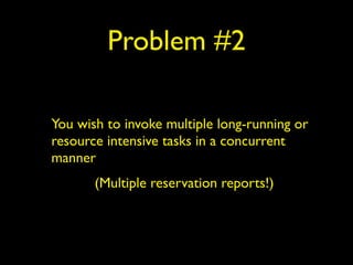 Problem #2 
You wish to invoke multiple long-running or 
resource intensive tasks in a concurrent 
manner 
(Multiple reservation reports!) 
 