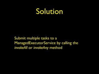 Solution 
Submit multiple tasks to a 
ManagedExecutorService by calling the 
invokeAll or invokeAny method 
 