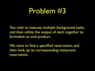 Problem #3 
You wish to execute multiple background tasks, 
and then utilize the output of each together to 
formulate an end product. 
We want to find a specified reservation, and 
then look up its corresponding restaurant 
reservation. 
 